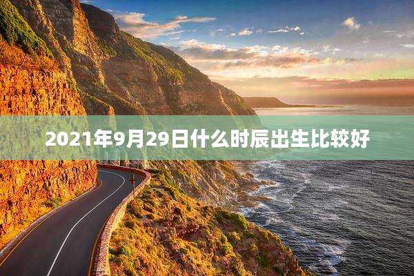 2021年9月29日什么时辰出生比较好