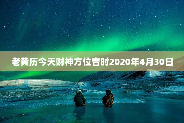老黄历今天财神方位吉时2020年4月30日