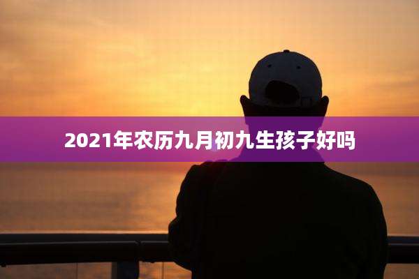 2021年农历九月初九生孩子好吗