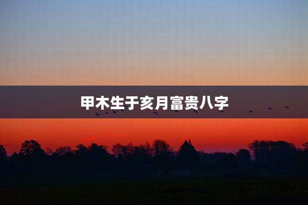 甲木生于亥月富贵八字