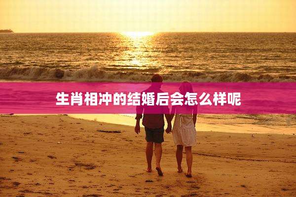 生肖相冲的结婚后会怎么样呢