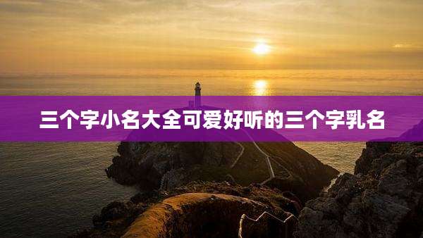 三个字小名大全可爱好听的三个字乳名