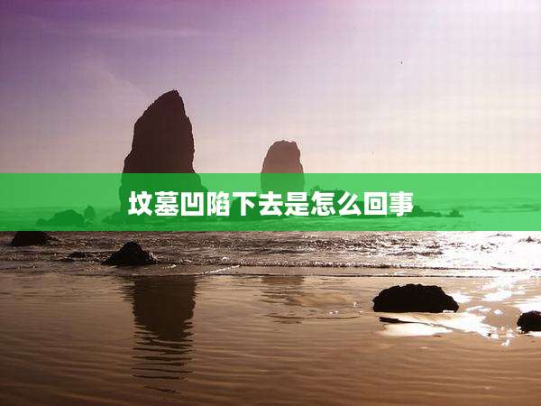 坟墓凹陷下去是怎么回事
