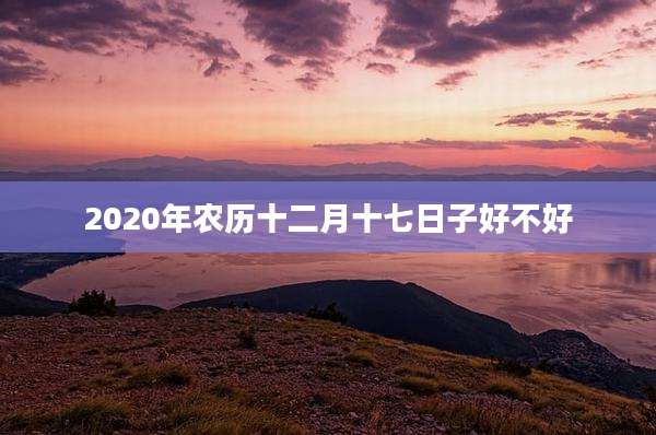 2020年农历十二月十七日子好不好
