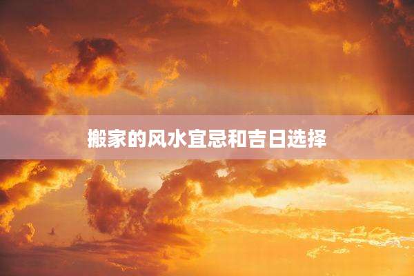搬家的风水宜忌和吉日选择