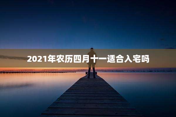 2021年农历四月十一适合入宅吗