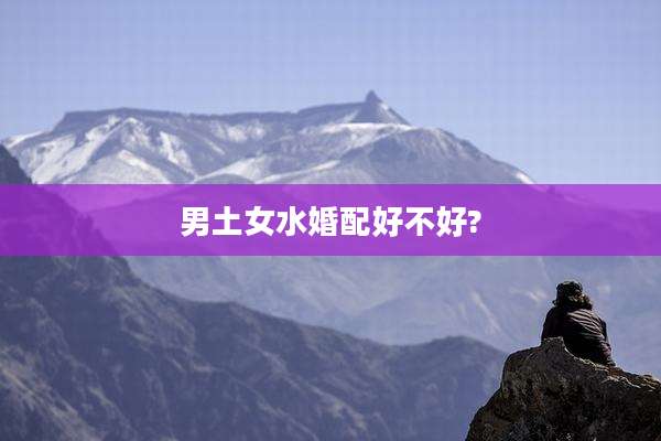 男土女水婚配好不好?