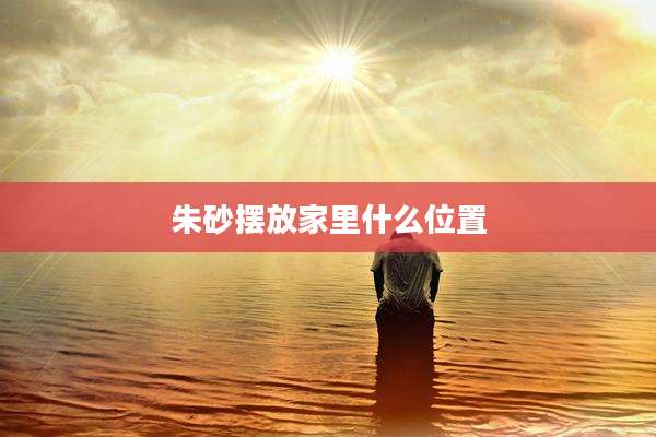 朱砂摆放家里什么位置