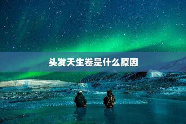 头发天生卷是什么原因