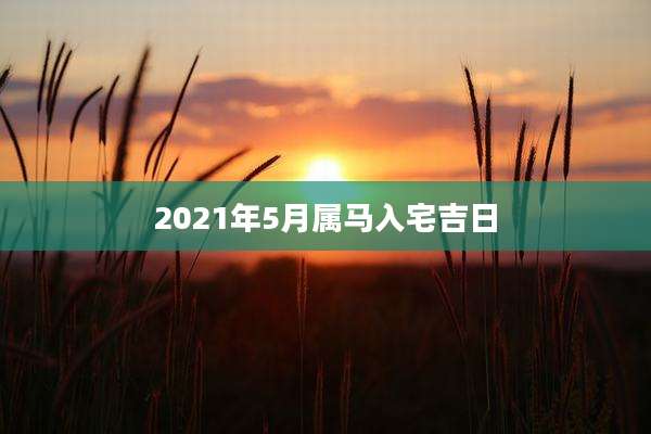 2021年5月属马入宅吉日
