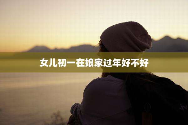女儿初一在娘家过年好不好