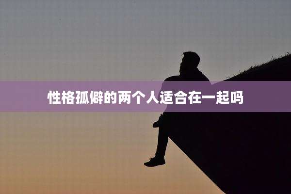 性格孤僻的两个人适合在一起吗