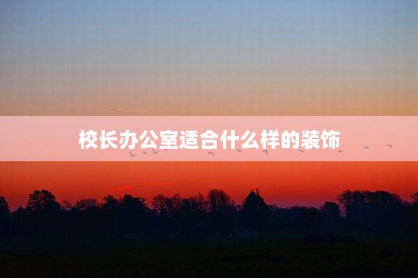 校长办公室适合什么样的装饰