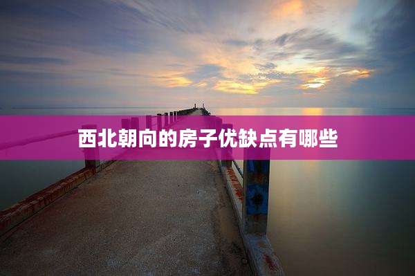 西北朝向的房子优缺点有哪些