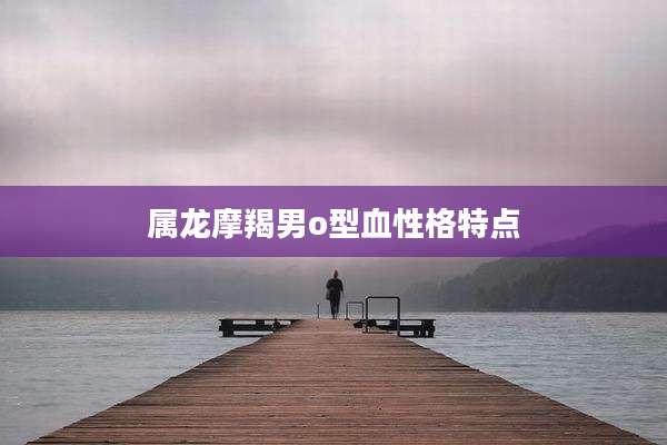 属龙摩羯男o型血性格特点