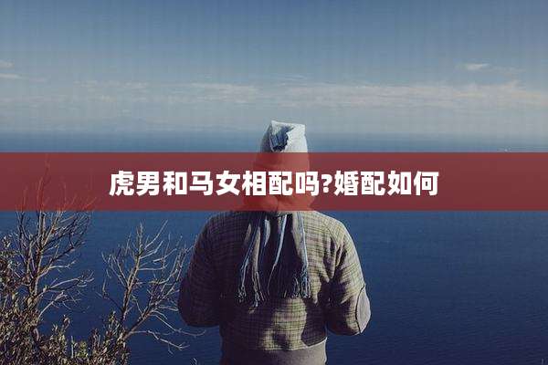 虎男和马女相配吗?婚配如何