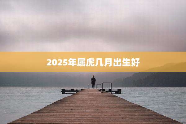 2025年属虎几月出生好