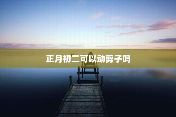 正月初二可以动剪子吗