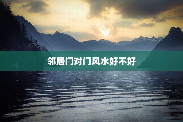 邻居门对门风水好不好
