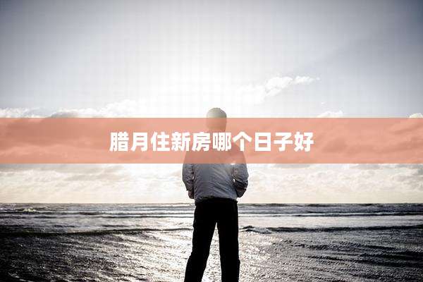腊月住新房哪个日子好