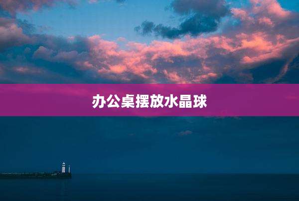 办公桌摆放水晶球