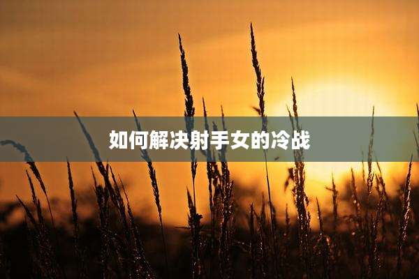 如何解决射手女的冷战