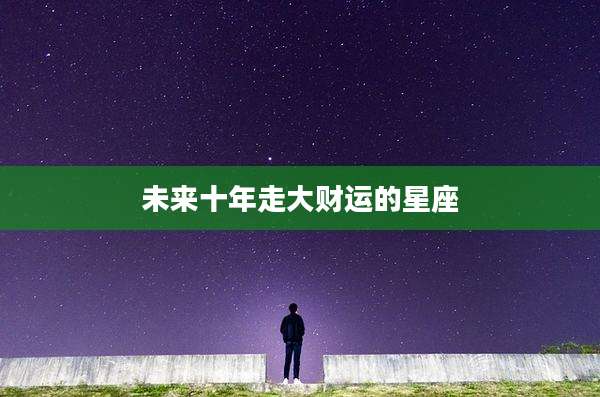 未来十年走大财运的星座