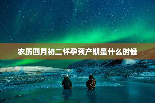 农历四月初二怀孕预产期是什么时候
