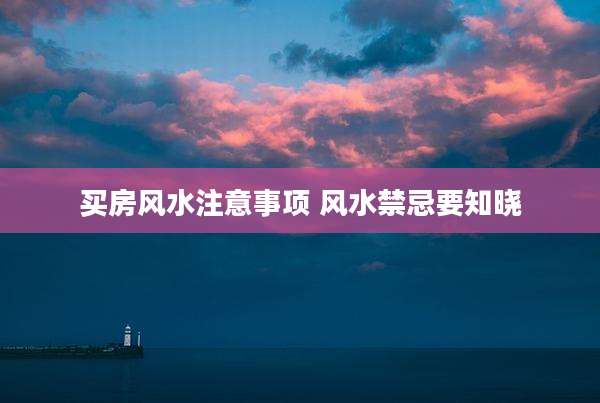买房风水注意事项 风水禁忌要知晓