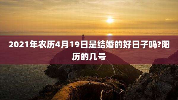 2021年农历4月19日是结婚的好日子吗?阳历的几号