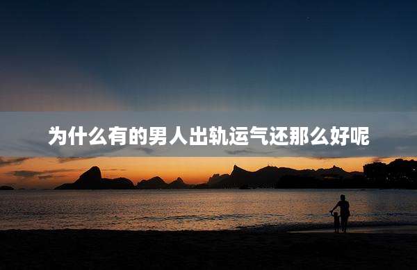 为什么有的男人出轨运气还那么好呢