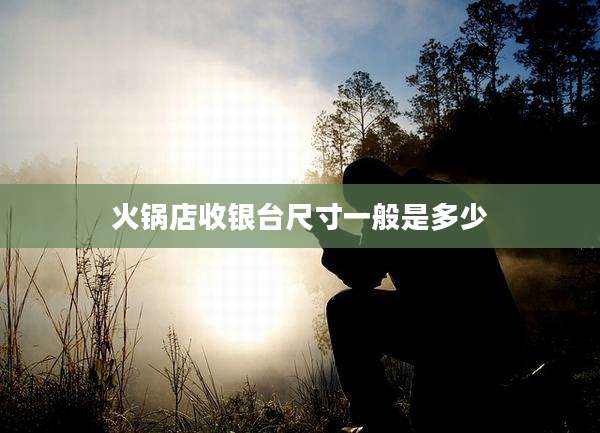 火锅店收银台尺寸一般是多少
