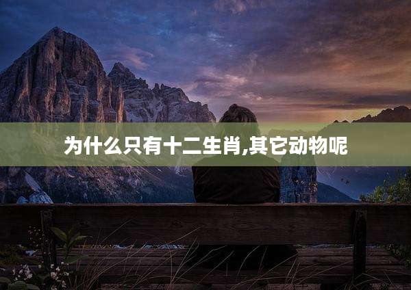 为什么只有十二生肖,其它动物呢