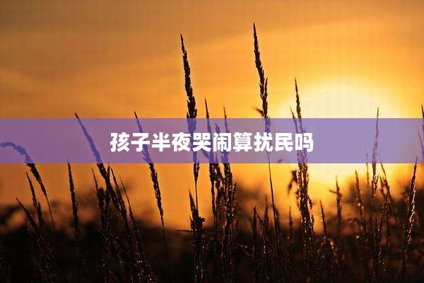 孩子半夜哭闹算扰民吗