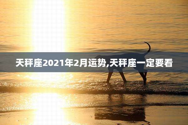 天秤座2021年2月运势,天秤座一定要看