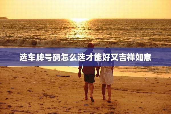 选车牌号码怎么选才能好又吉祥如意