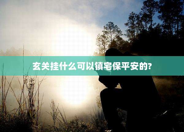 玄关挂什么可以镇宅保平安的?
