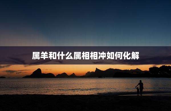 属羊和什么属相相冲如何化解