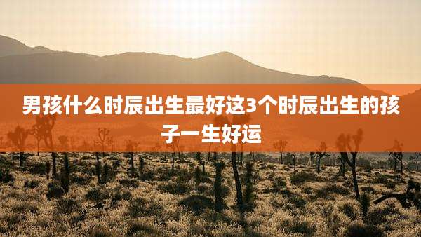 男孩什么时辰出生最好这3个时辰出生的孩子一生好运