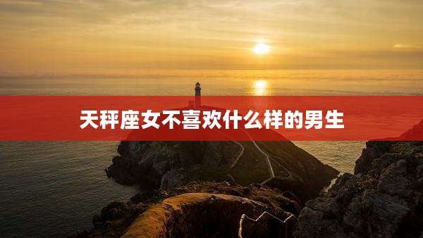 天秤座女不喜欢什么样的男生