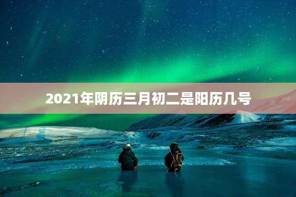 2021年阴历三月初二是阳历几号