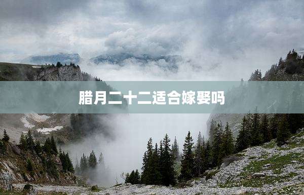 腊月二十二适合嫁娶吗