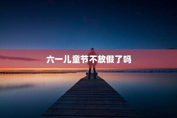 六一儿童节不放假了吗