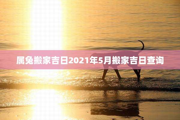 属兔搬家吉日2021年5月搬家吉日查询
