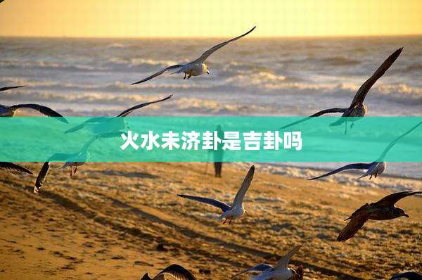 火水未济卦是吉卦吗