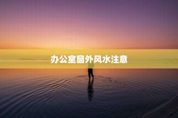办公室窗外风水注意