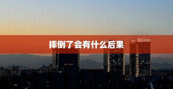 摔倒了会有什么后果