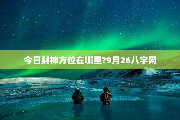 今日财神方位在哪里?9月26八字网