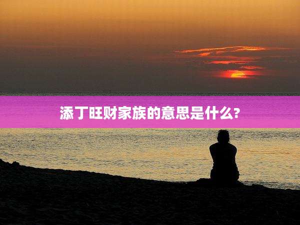 添丁旺财家族的意思是什么?