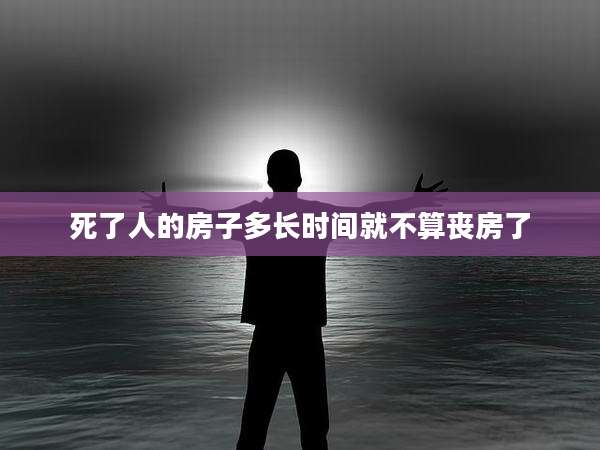 死了人的房子多长时间就不算丧房了